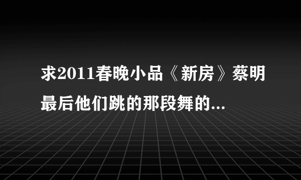 求2011春晚小品《新房》蔡明最后他们跳的那段舞的背景音乐名字