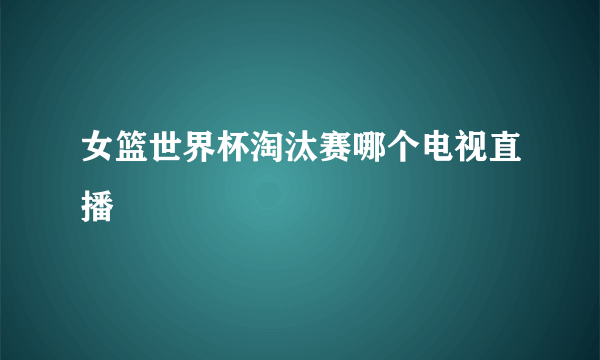 女篮世界杯淘汰赛哪个电视直播