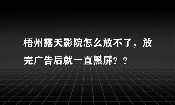 梧州露天影院怎么放不了，放完广告后就一直黑屏？？