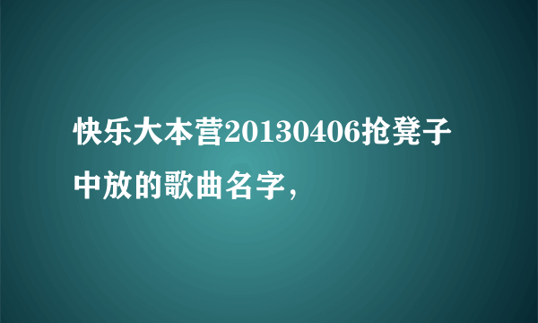 快乐大本营20130406抢凳子中放的歌曲名字，