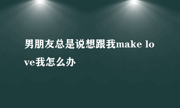 男朋友总是说想跟我make love我怎么办