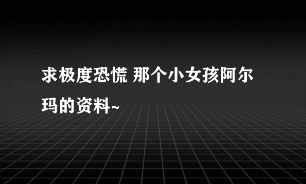 求极度恐慌 那个小女孩阿尔玛的资料~