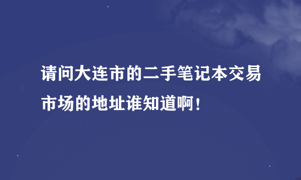 请问大连市的二手笔记本交易市场的地址谁知道啊！