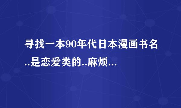 寻找一本90年代日本漫画书名..是恋爱类的..麻烦各位牛人帮帮忙..谢谢