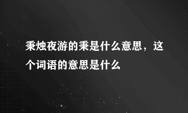 秉烛夜游的秉是什么意思，这个词语的意思是什么