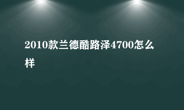 2010款兰德酷路泽4700怎么样