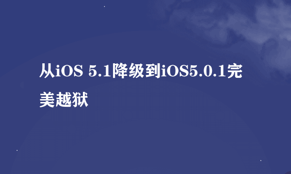 从iOS 5.1降级到iOS5.0.1完美越狱