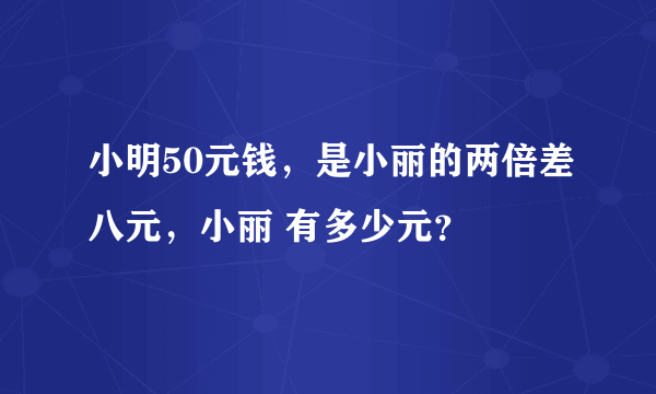 小明50元钱，是小丽的两倍差八元，小丽 有多少元？