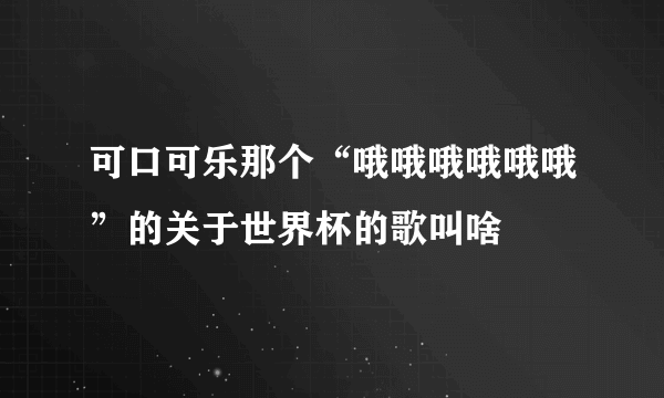 可口可乐那个“哦哦哦哦哦哦”的关于世界杯的歌叫啥