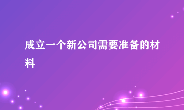 成立一个新公司需要准备的材料