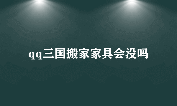 qq三国搬家家具会没吗