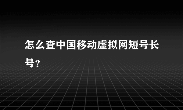 怎么查中国移动虚拟网短号长号？