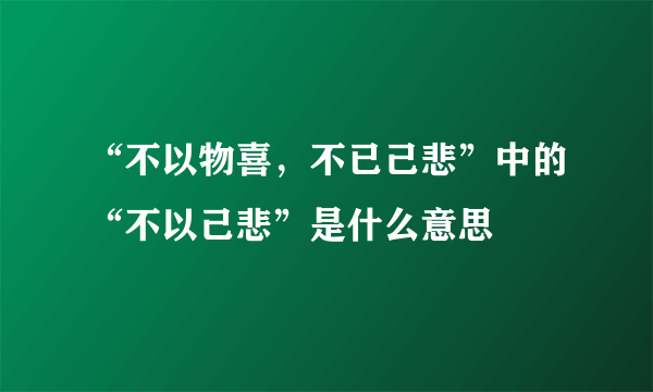 “不以物喜，不已己悲”中的“不以己悲”是什么意思