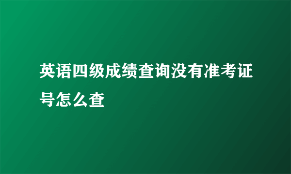 英语四级成绩查询没有准考证号怎么查