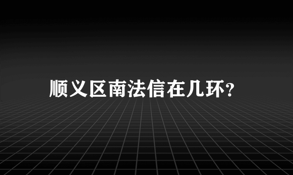 顺义区南法信在几环？