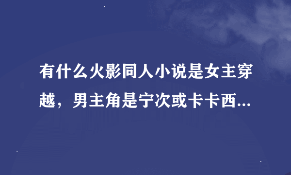 有什么火影同人小说是女主穿越，男主角是宁次或卡卡西的？急求！越多越好！