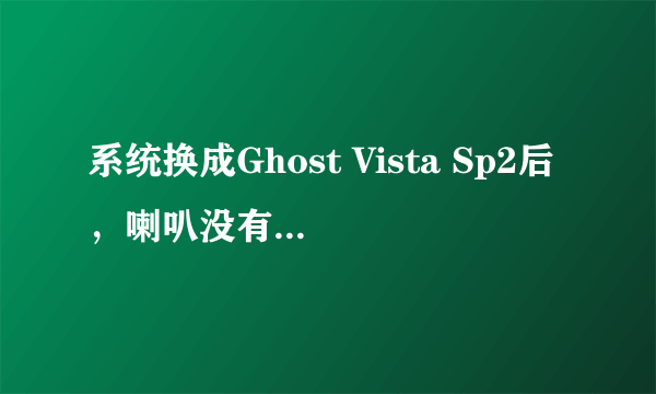 系统换成Ghost Vista Sp2后，喇叭没有声音，也不能语言