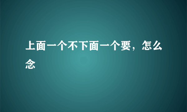 上面一个不下面一个要，怎么念