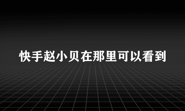 快手赵小贝在那里可以看到