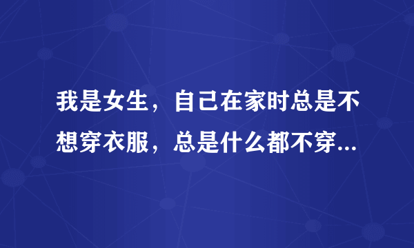 我是女生，自己在家时总是不想穿衣服，总是什么都不穿就在家里干自己的事，好吗