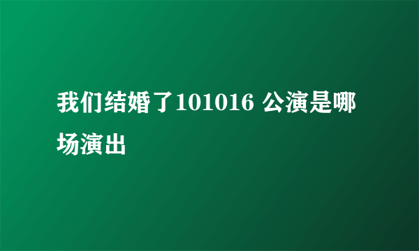 我们结婚了101016 公演是哪场演出