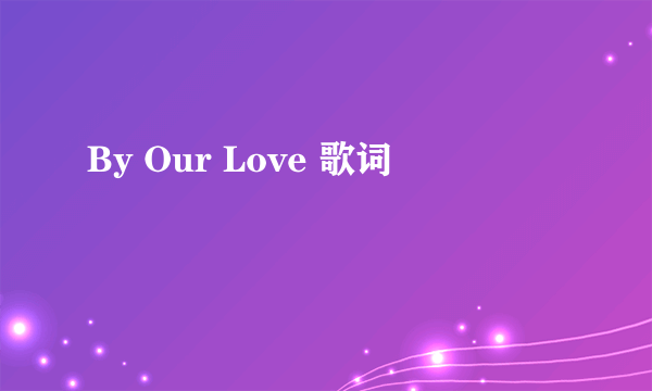 By Our Love 歌词