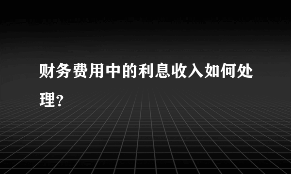 财务费用中的利息收入如何处理？