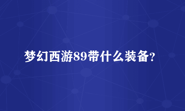 梦幻西游89带什么装备？