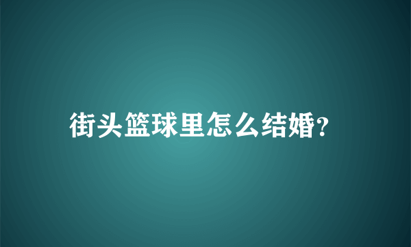 街头篮球里怎么结婚？