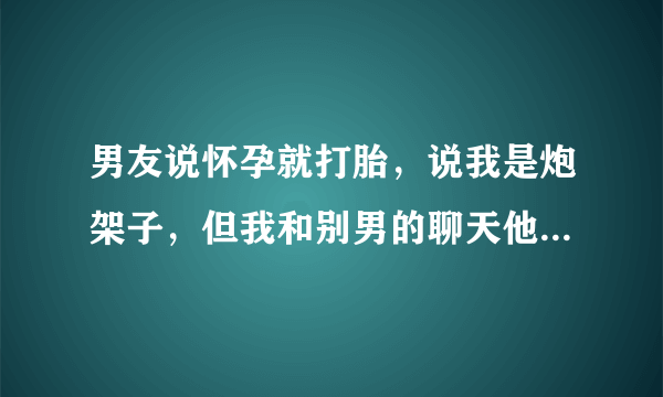 男友说怀孕就打胎，说我是炮架子，但我和别男的聊天他就生气，他也没有想和我结婚打算，。？？分手了只能