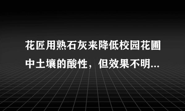 花匠用熟石灰来降低校园花圃中土壤的酸性，但效果不明显，化学老师发现原来是熟石灰已经部分变质