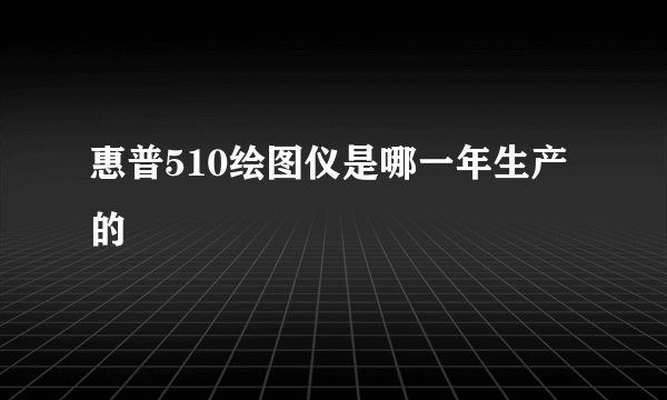 惠普510绘图仪是哪一年生产的