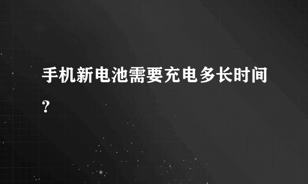 手机新电池需要充电多长时间？