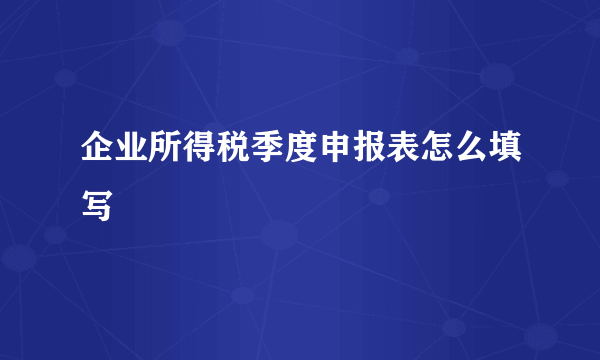 企业所得税季度申报表怎么填写