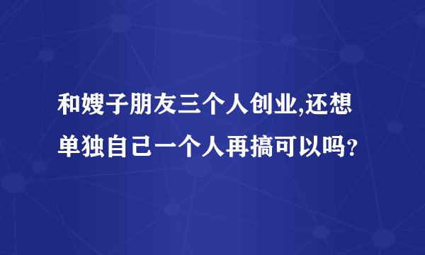 和嫂子朋友三个人创业,还想单独自己一个人再搞可以吗？