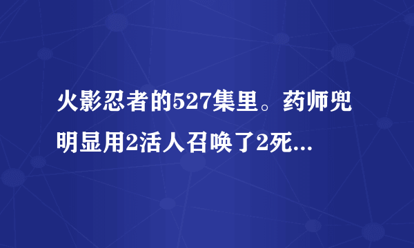 火影忍者的527集里。药师兜明显用2活人召唤了2死者，这是啥忍术。。不是只能死尸召唤死者么？