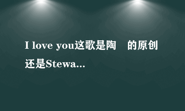 I love you这歌是陶喆的原创还是Stewart mac的？