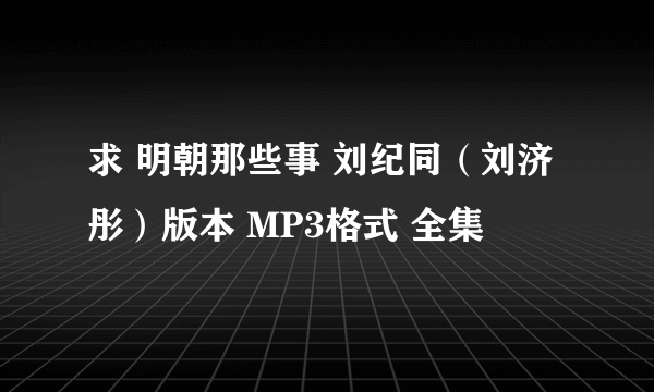 求 明朝那些事 刘纪同（刘济彤）版本 MP3格式 全集