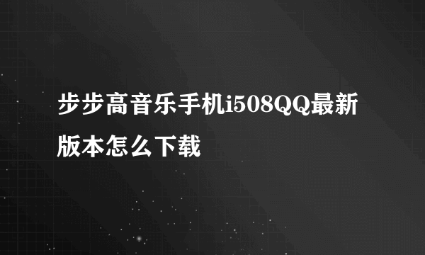 步步高音乐手机i508QQ最新版本怎么下载