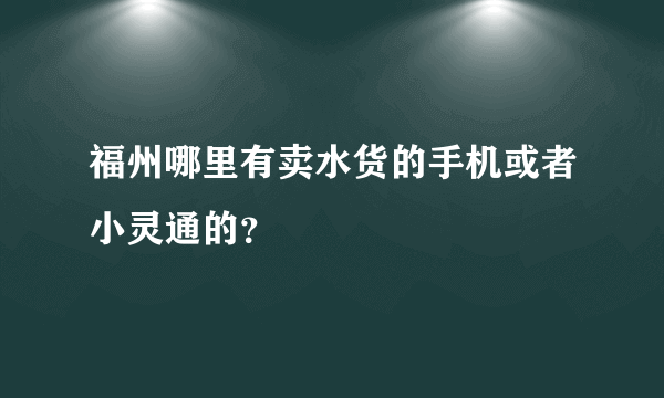 福州哪里有卖水货的手机或者小灵通的？