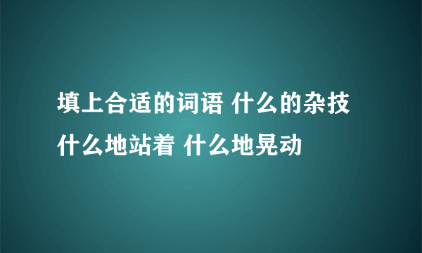 填上合适的词语 什么的杂技 什么地站着 什么地晃动