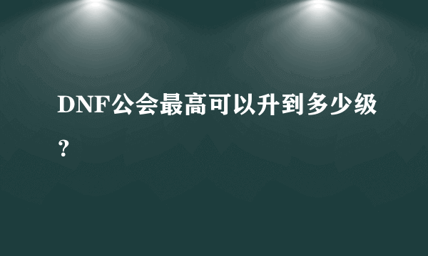 DNF公会最高可以升到多少级？