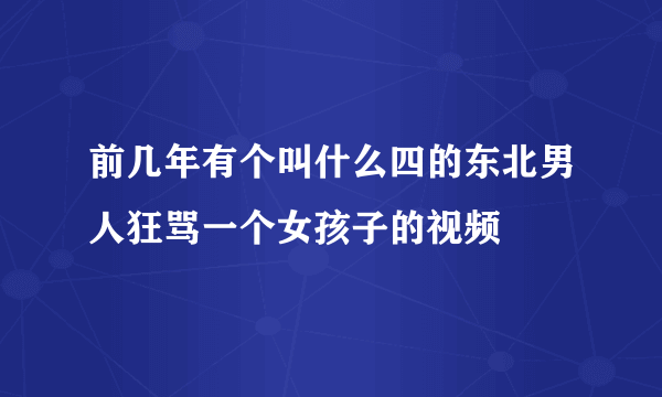 前几年有个叫什么四的东北男人狂骂一个女孩子的视频