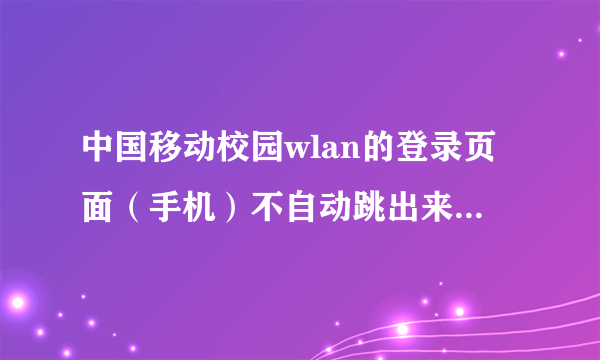 中国移动校园wlan的登录页面（手机）不自动跳出来，怎么办啊