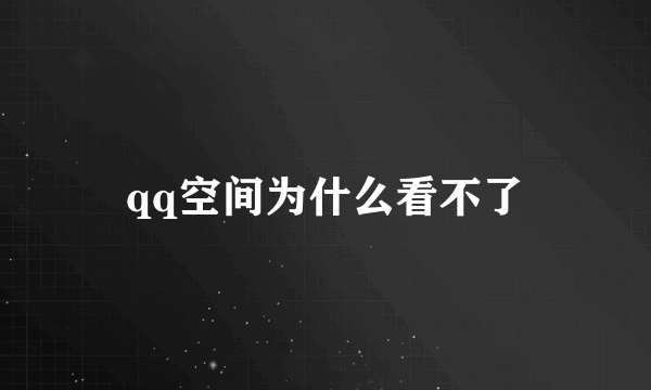 qq空间为什么看不了