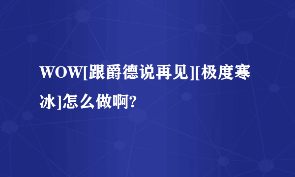 WOW[跟爵德说再见][极度寒冰]怎么做啊?