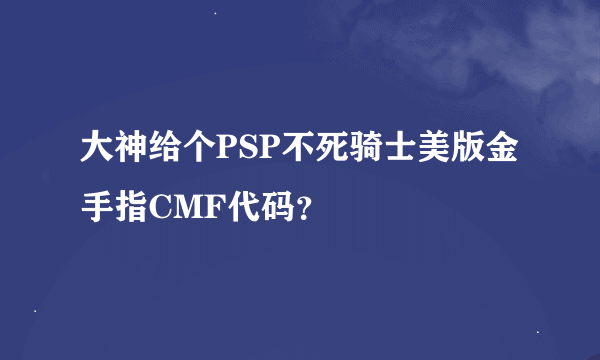 大神给个PSP不死骑士美版金手指CMF代码？