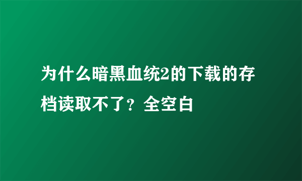 为什么暗黑血统2的下载的存档读取不了？全空白