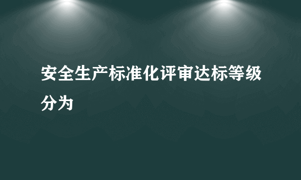 安全生产标准化评审达标等级分为