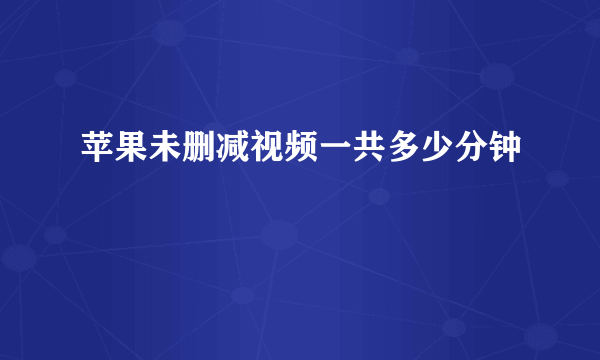 苹果未删减视频一共多少分钟